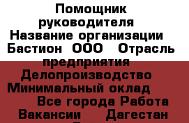 Помощник руководителя › Название организации ­ Бастион, ООО › Отрасль предприятия ­ Делопроизводство › Минимальный оклад ­ 25 000 - Все города Работа » Вакансии   . Дагестан респ.,Буйнакск г.